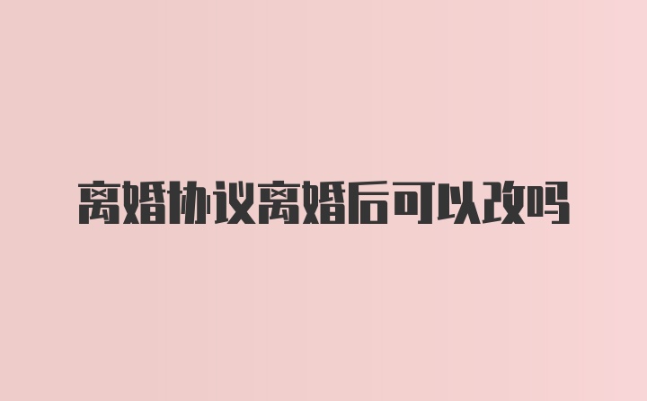 离婚协议离婚后可以改吗