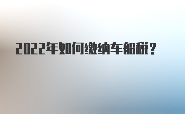 2022年如何缴纳车船税？