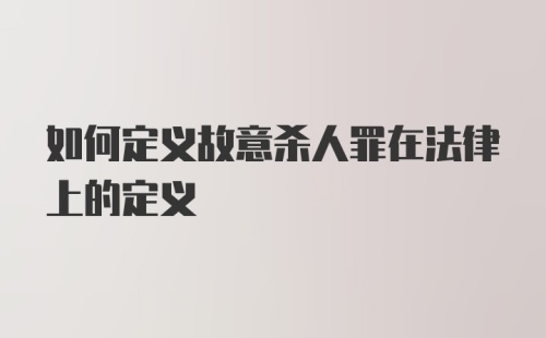 如何定义故意杀人罪在法律上的定义