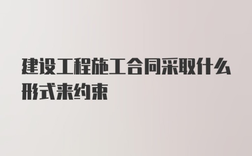 建设工程施工合同采取什么形式来约束