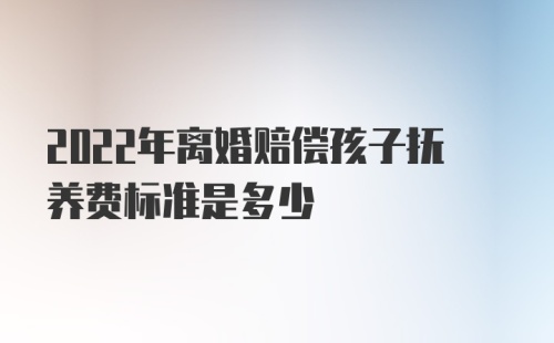 2022年离婚赔偿孩子抚养费标准是多少