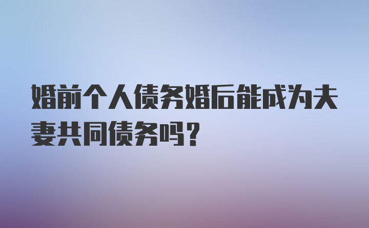 婚前个人债务婚后能成为夫妻共同债务吗？