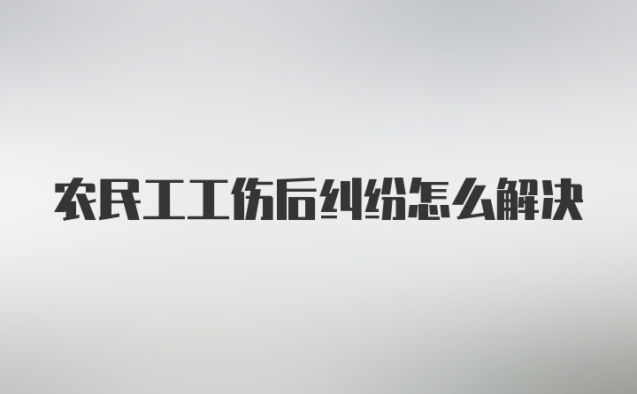 农民工工伤后纠纷怎么解决