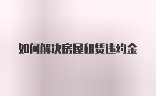 如何解决房屋租赁违约金