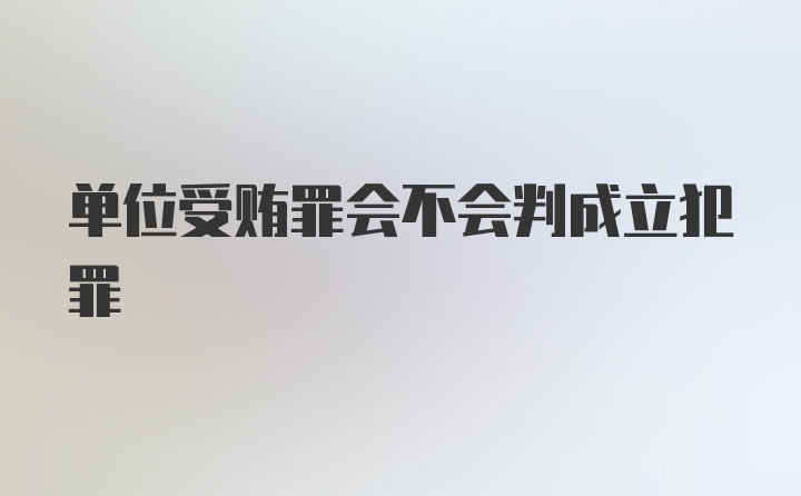 单位受贿罪会不会判成立犯罪