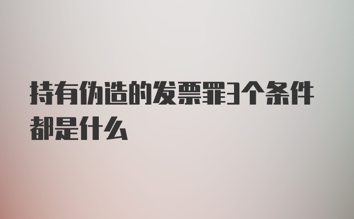 持有伪造的发票罪3个条件都是什么