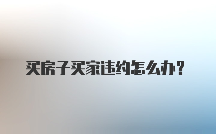 买房子买家违约怎么办？