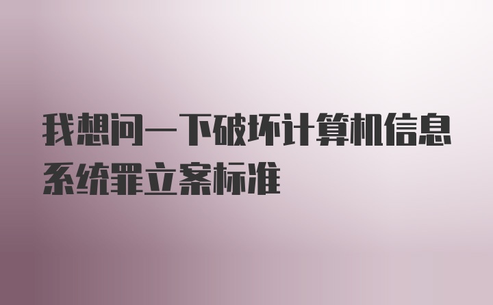 我想问一下破坏计算机信息系统罪立案标准