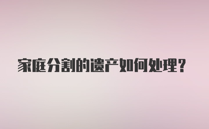 家庭分割的遗产如何处理？