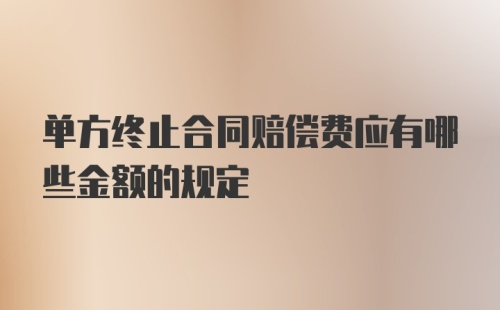 单方终止合同赔偿费应有哪些金额的规定