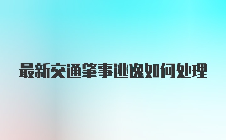 最新交通肇事逃逸如何处理