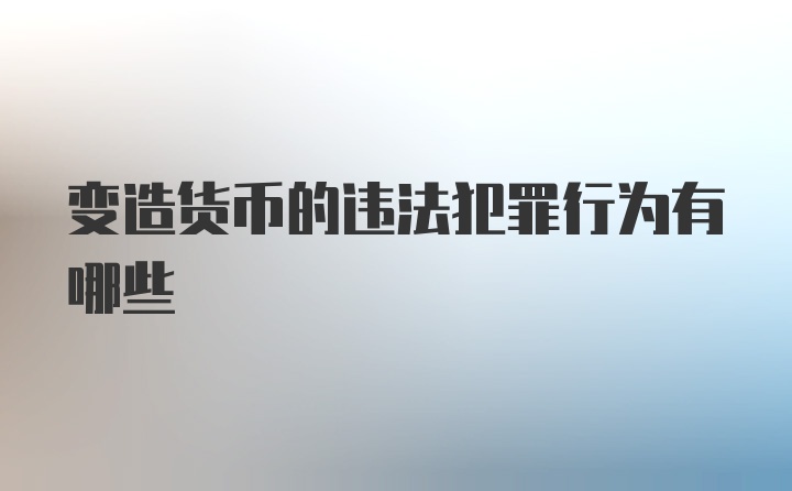 变造货币的违法犯罪行为有哪些