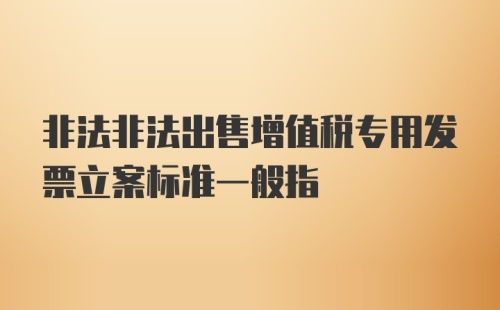 非法非法出售增值税专用发票立案标准一般指