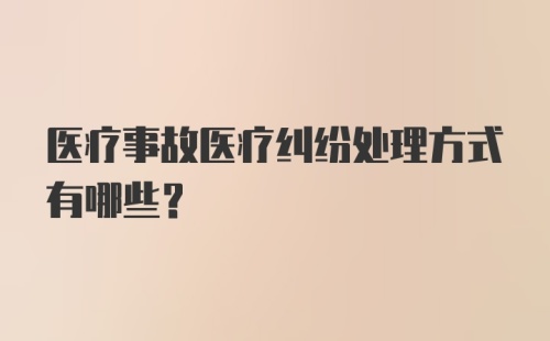 医疗事故医疗纠纷处理方式有哪些？