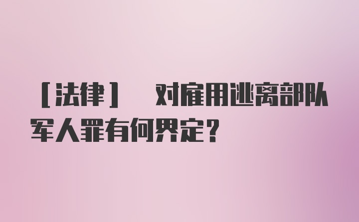 [法律] 对雇用逃离部队军人罪有何界定？