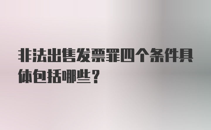 非法出售发票罪四个条件具体包括哪些？