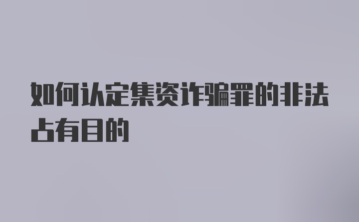 如何认定集资诈骗罪的非法占有目的