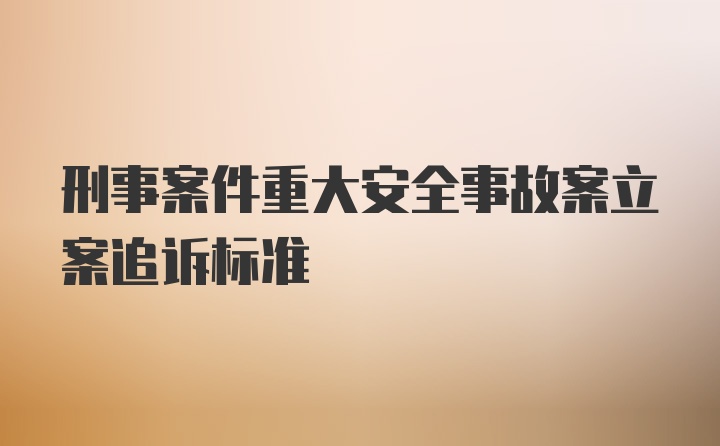 刑事案件重大安全事故案立案追诉标准