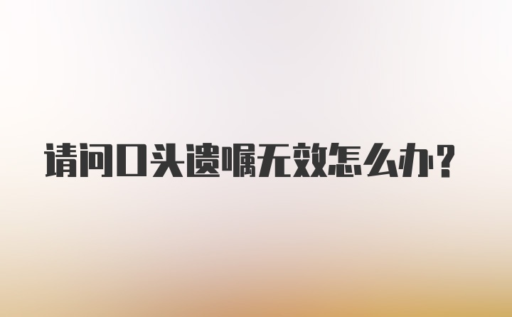 请问口头遗嘱无效怎么办？