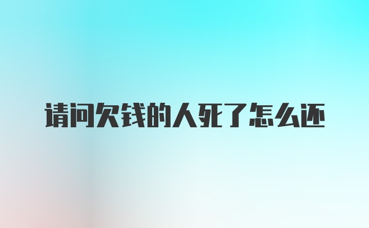 请问欠钱的人死了怎么还