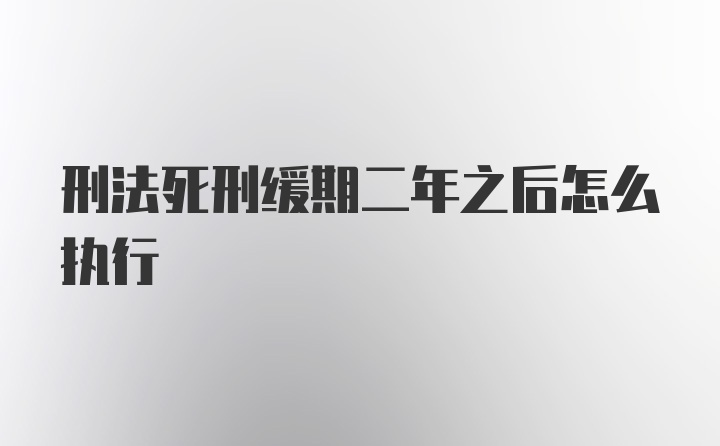 刑法死刑缓期二年之后怎么执行