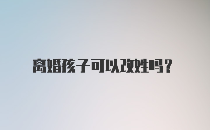 离婚孩子可以改姓吗？