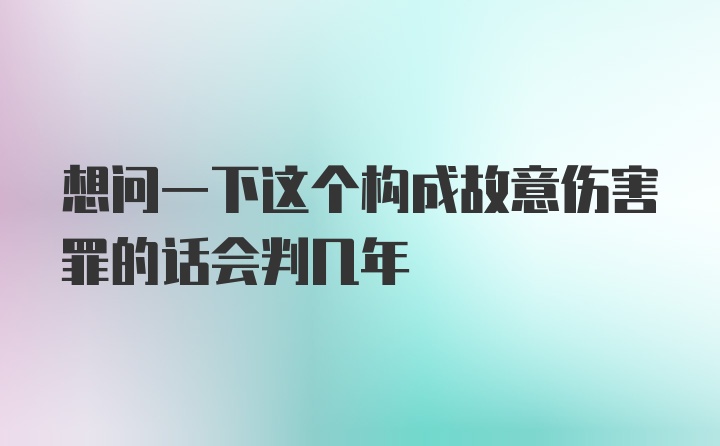 想问一下这个构成故意伤害罪的话会判几年