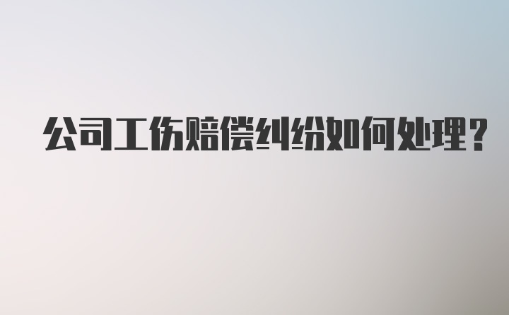 公司工伤赔偿纠纷如何处理？