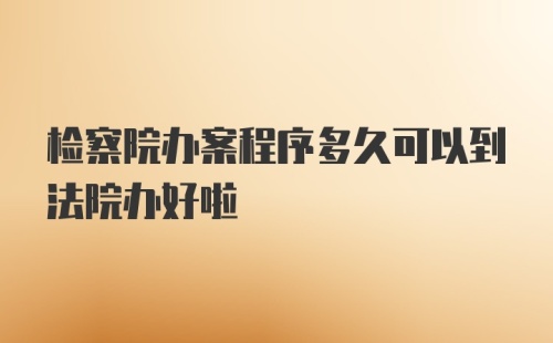 检察院办案程序多久可以到法院办好啦