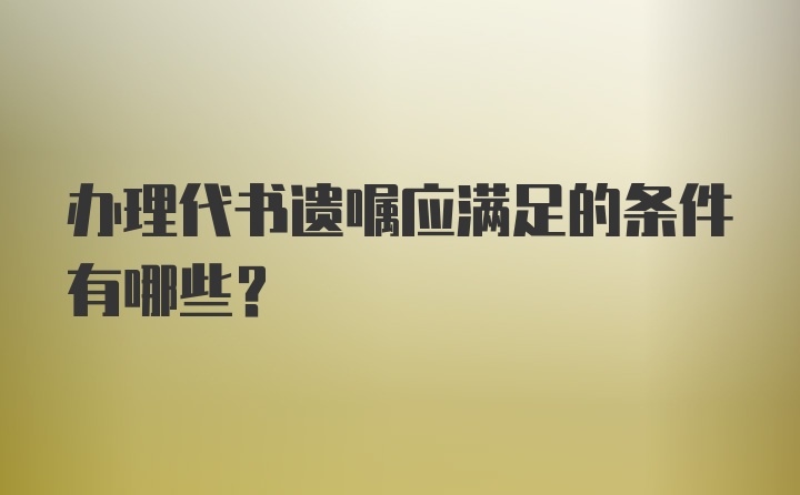 办理代书遗嘱应满足的条件有哪些？