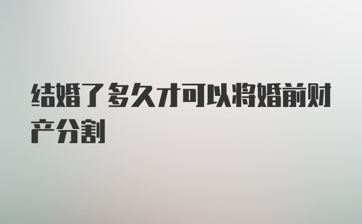 结婚了多久才可以将婚前财产分割