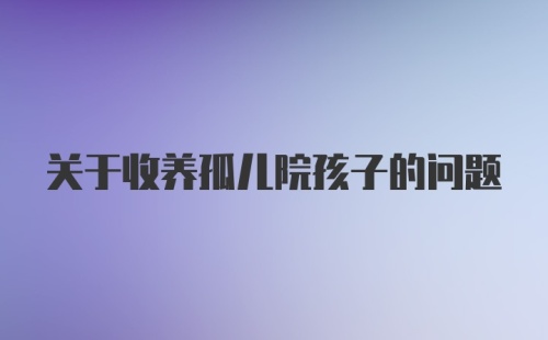 关于收养孤儿院孩子的问题