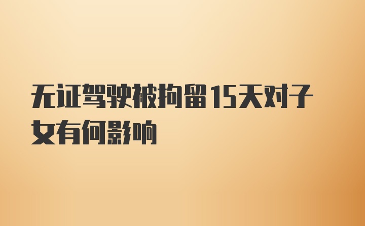 无证驾驶被拘留15天对子女有何影响