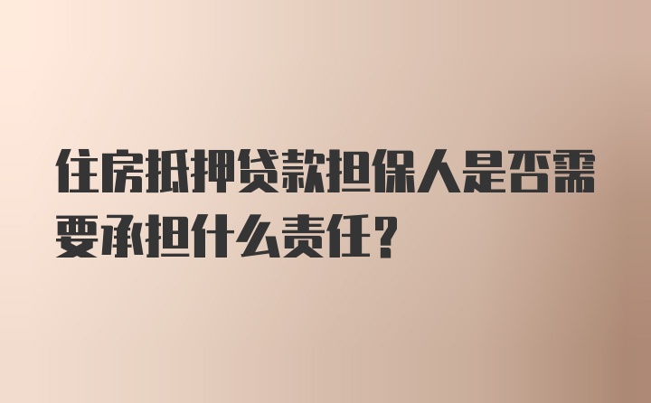 住房抵押贷款担保人是否需要承担什么责任？