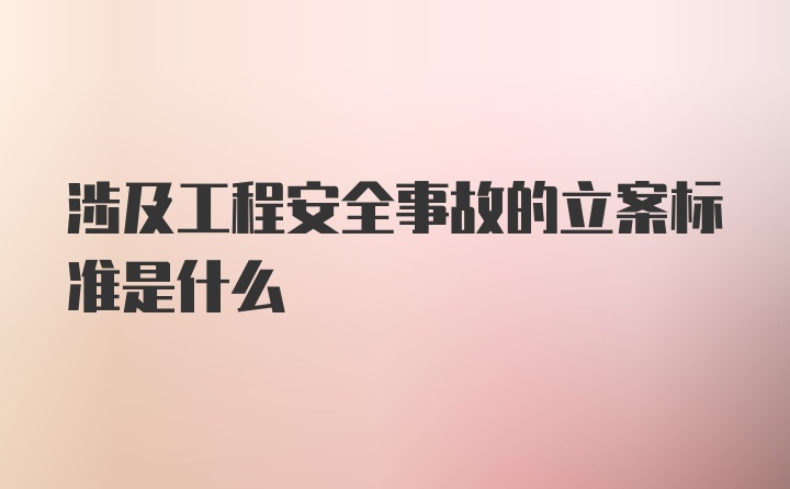 涉及工程安全事故的立案标准是什么