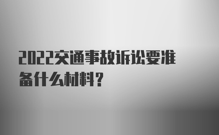 2022交通事故诉讼要准备什么材料？