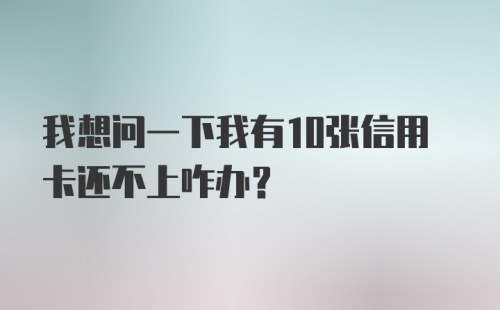 我想问一下我有10张信用卡还不上咋办？