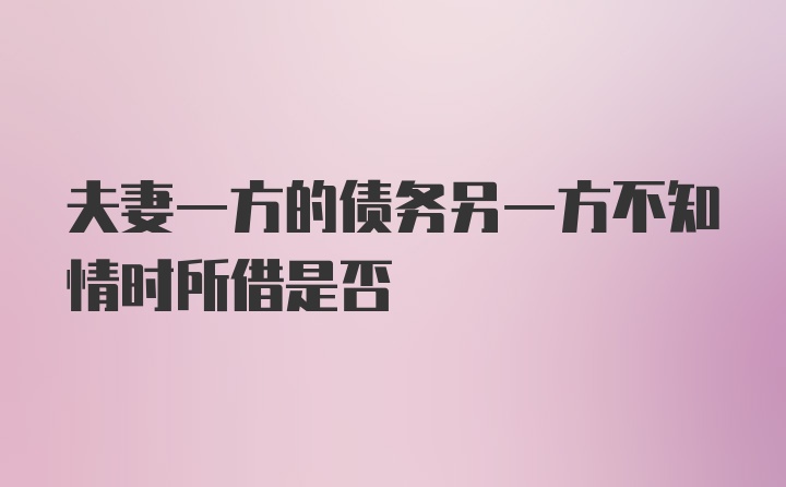 夫妻一方的债务另一方不知情时所借是否