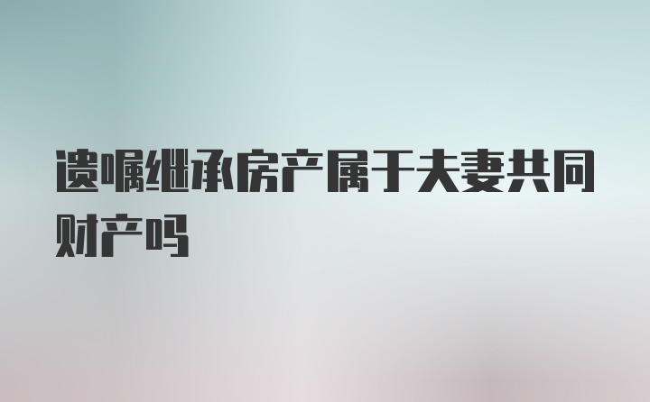 遗嘱继承房产属于夫妻共同财产吗