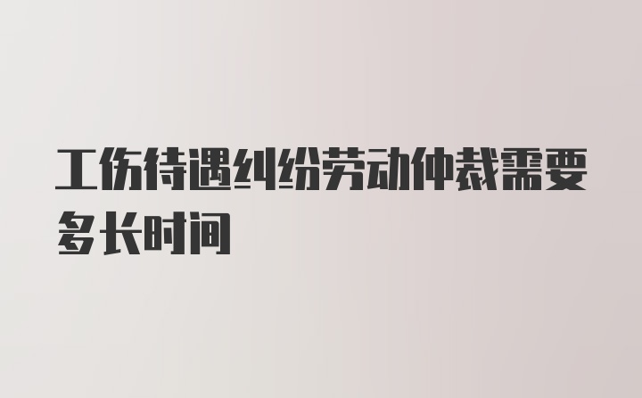 工伤待遇纠纷劳动仲裁需要多长时间