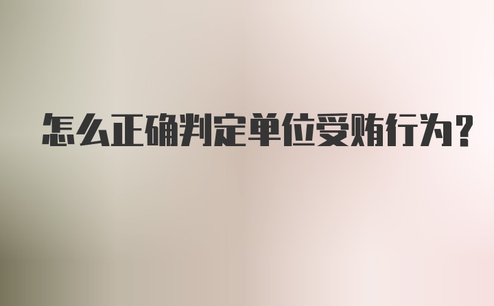 怎么正确判定单位受贿行为?