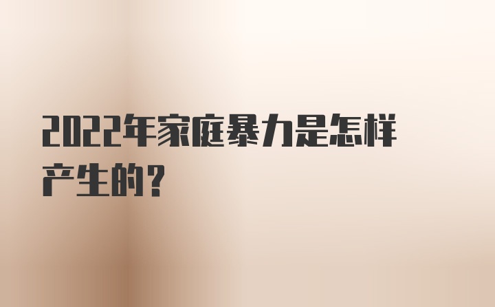 2022年家庭暴力是怎样产生的？