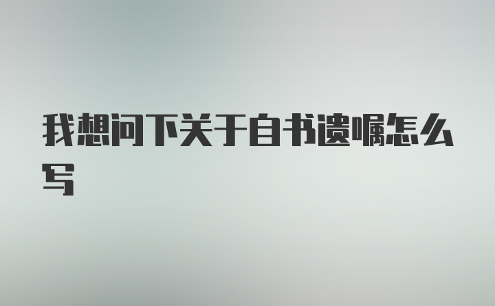 我想问下关于自书遗嘱怎么写