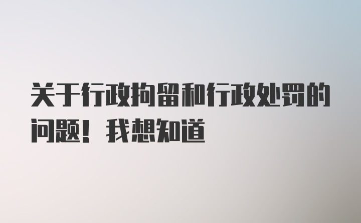 关于行政拘留和行政处罚的问题！我想知道