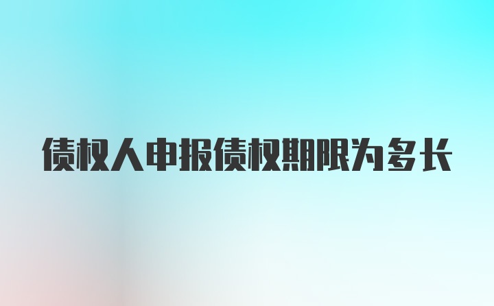 债权人申报债权期限为多长