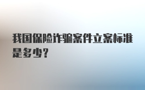 我国保险诈骗案件立案标准是多少？