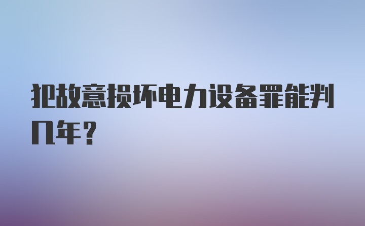 犯故意损坏电力设备罪能判几年？