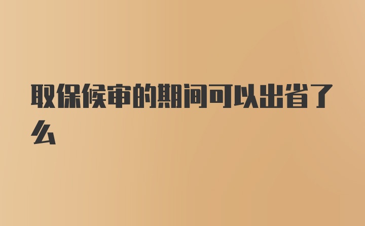 取保候审的期间可以出省了么