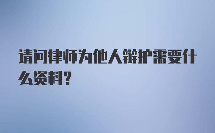 请问律师为他人辩护需要什么资料?