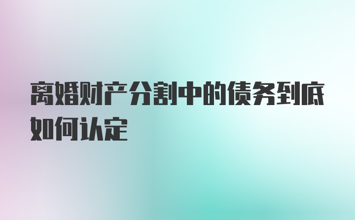 离婚财产分割中的债务到底如何认定